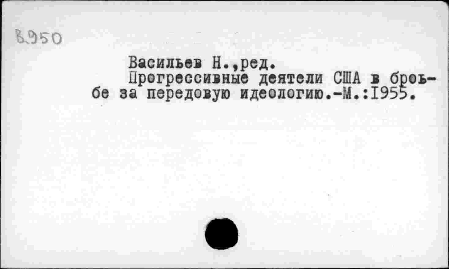 ﻿Васильев Н.,ред.
Прогрессивные деятели США в броь бе за передовую идеологию.-М.:1955.